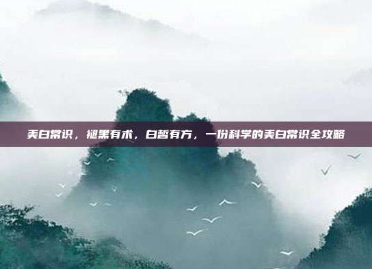 美白常识，褪黑有术，白皙有方，一份科学的美白常识全攻略