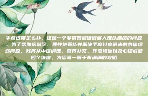 手瘾过度怎么补,这是一个非常普遍但很多人难以启齿的问题。为了帮助您科学、理性地看待并解决手瘾过度带来的身体虚弱问题,我将从中医调理、营养补充、作息修复以及心理戒断四个维度,为您写一篇干货满满的攻略