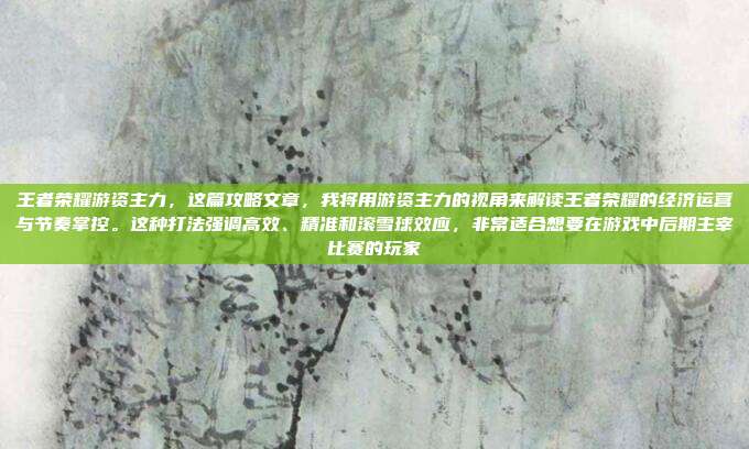 王者荣耀游资主力,这篇攻略文章,我将用游资主力的视角来解读王者荣耀的经济运营与节奏掌控。这种打法强调高效、精准和滚雪球效应,非常适合想要在游戏中后期主宰比赛的玩家