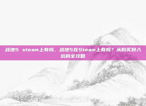 战地5 steam上有吗,战地5在Steam上有吗?从购买到入坑的全攻略