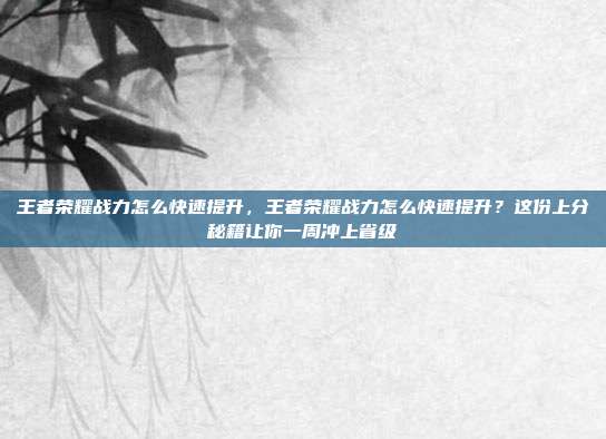王者荣耀战力怎么快速提升,王者荣耀战力怎么快速提升?这份上分秘籍让你一周冲上省级