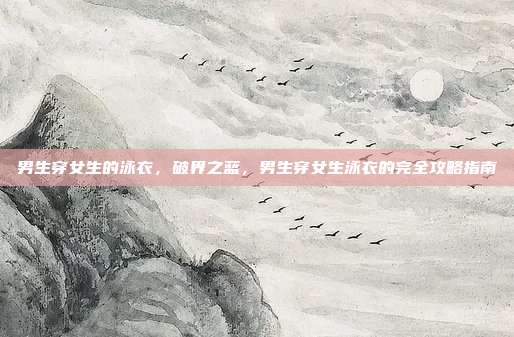 男生穿女生的泳衣,破界之蓝,男生穿女生泳衣的完全攻略指南