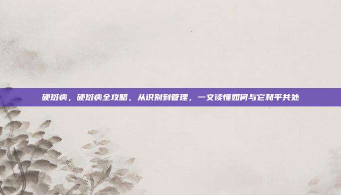 硬斑病,硬斑病全攻略,从识别到管理,一文读懂如何与它和平共处