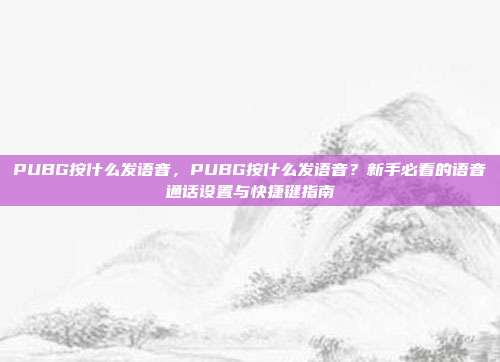 PUBG按什么发语音，PUBG按什么发语音？新手必看的语音通话设置与快捷键指南