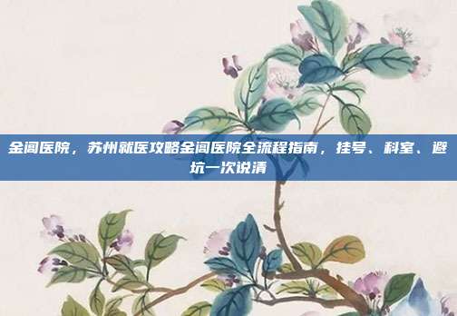 金阊医院,苏州就医攻略金阊医院全流程指南,挂号、科室、避坑一次说清