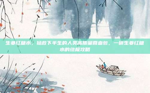 生姜红糖水,拯救下半生的人类高质量回血包,一碗生姜红糖水的终极攻略