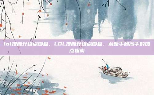 lol技能升级点哪里,LOL技能升级点哪里,从新手到高手的加点指南