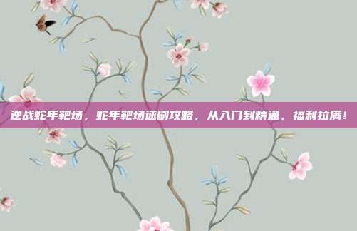 逆战蛇年靶场,蛇年靶场速刷攻略,从入门到精通,福利拉满!