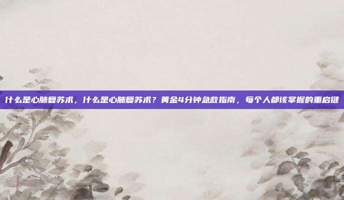 什么是心肺复苏术,什么是心肺复苏术?黄金4分钟急救指南,每个人都该掌握的重启键