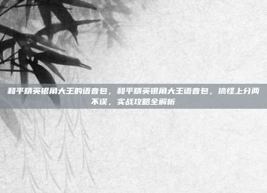 和平精英银角大王的语音包,和平精英银角大王语音包,搞怪上分两不误,实战攻略全解析