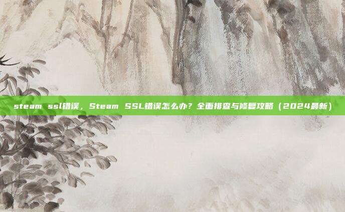 steam ssl错误,Steam SSL错误怎么办?全面排查与修复攻略(2024最新)