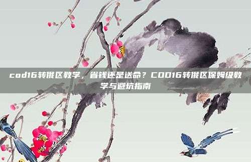 cod16转俄区教学,省钱还是送命?COD16转俄区保姆级教学与避坑指南
