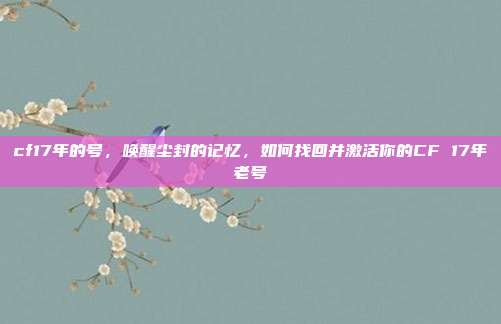 cf17年的号,唤醒尘封的记忆,如何找回并激活你的CF 17年老号