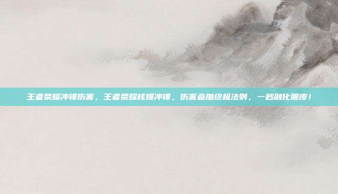 王者荣耀冲锋伤害,王者荣耀核爆冲锋,伤害叠加终极法则,一秒融化脆皮!