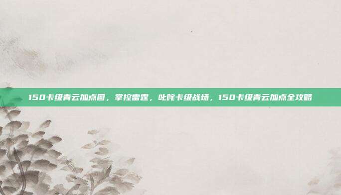 150卡级青云加点图,掌控雷霆,叱咤卡级战场,150卡级青云加点全攻略