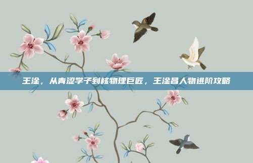 王淦,从青涩学子到核物理巨匠,王淦昌人物进阶攻略