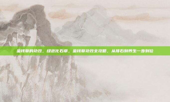 金钱草的功效,绿色化石草,金钱草功效全攻略,从排石到养生一步到位