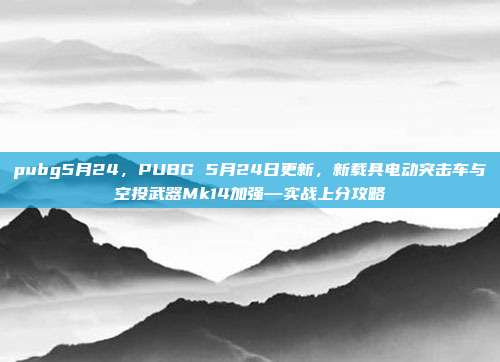 pubg5月24，PUBG 5月24日更新，新载具电动突击车与空投武器Mk14加强—实战上分攻略