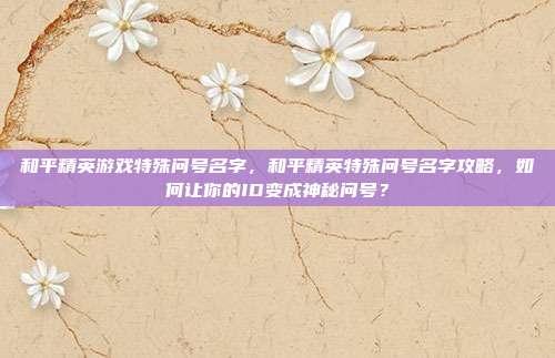 和平精英游戏特殊问号名字,和平精英特殊问号名字攻略,如何让你的ID变成神秘问号?