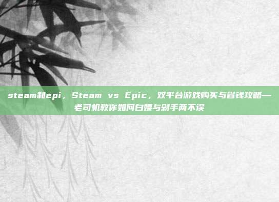 steam和epi，Steam vs Epic，双平台游戏购买与省钱攻略—老司机教你如何白嫖与剁手两不误