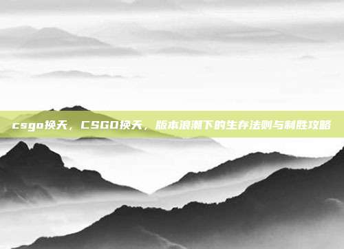 csgo换天,CSGO换天,版本浪潮下的生存法则与制胜攻略