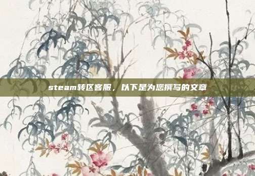 steam转区客服,以下是为您撰写的文章