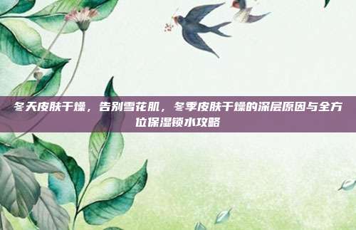 冬天皮肤干燥，告别雪花肌，冬季皮肤干燥的深层原因与全方位保湿锁水攻略