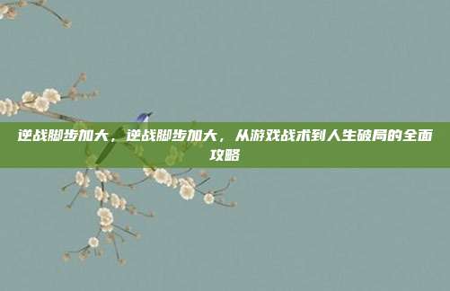 逆战脚步加大,逆战脚步加大,从游戏战术到人生破局的全面攻略