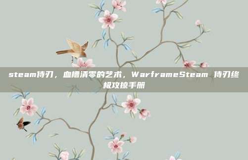 steam侍刃,血槽清零的艺术,WarframeSteam 侍刃终极攻掠手册