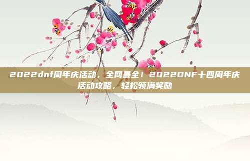 2022dnf周年庆活动,全网最全!2022DNF十四周年庆活动攻略,轻松领满奖励