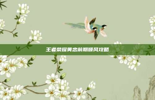 王者荣耀黄忠前期顺风攻略