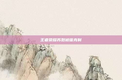 王者荣耀苏烈被谁克制