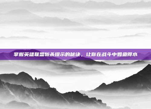 掌握英雄联盟斩杀提示的秘诀,让你在战斗中如鱼得水