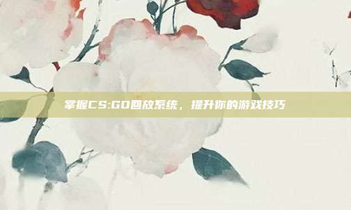 掌握CS:GO回放系统,提升你的游戏技巧