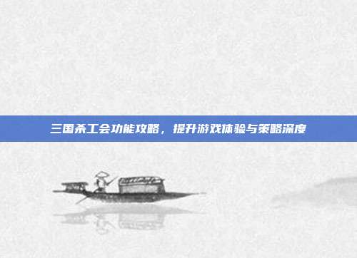 三国杀工会功能攻略,提升游戏体验与策略深度