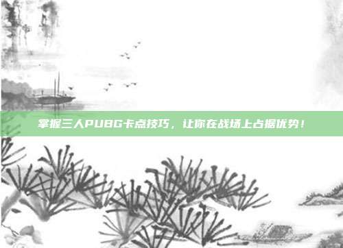 掌握三人PUBG卡点技巧,让你在战场上占据优势!