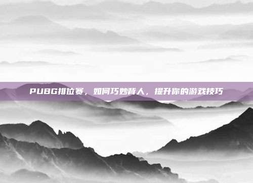 PUBG排位赛,如何巧妙背人,提升你的游戏技巧