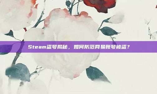 Steam盗号揭秘,如何防范网易账号被盗?