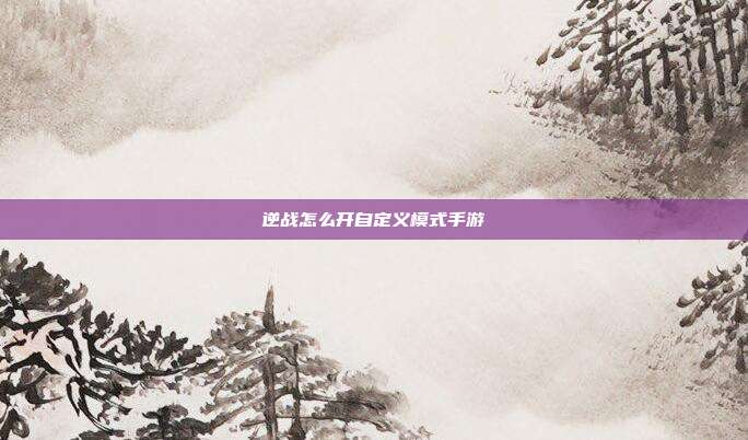 逆战怎么开自定义模式手游