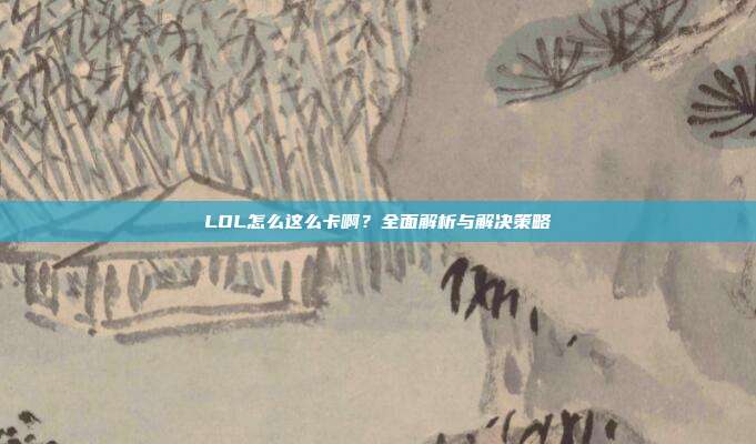 LOL怎么这么卡啊?全面解析与解决策略