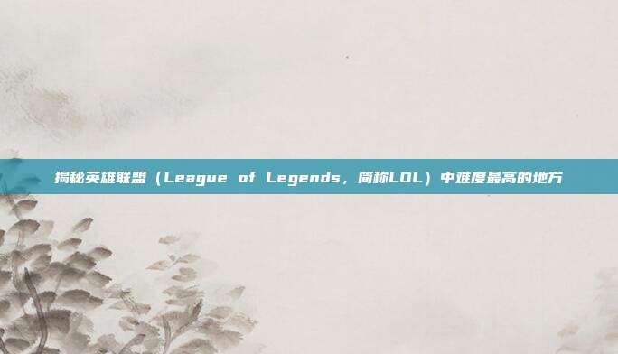揭秘英雄联盟(League of Legends,简称LOL)中难度最高的地方