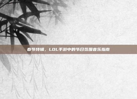 春节特辑,LOL手游中的节日氛围音乐指南