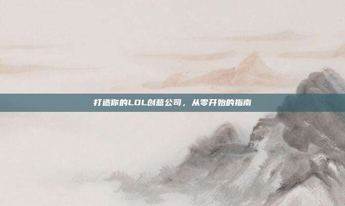 打造你的LOL创意公司,从零开始的指南