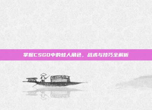 掌握CSGO中的蛙人角色,战术与技巧全解析