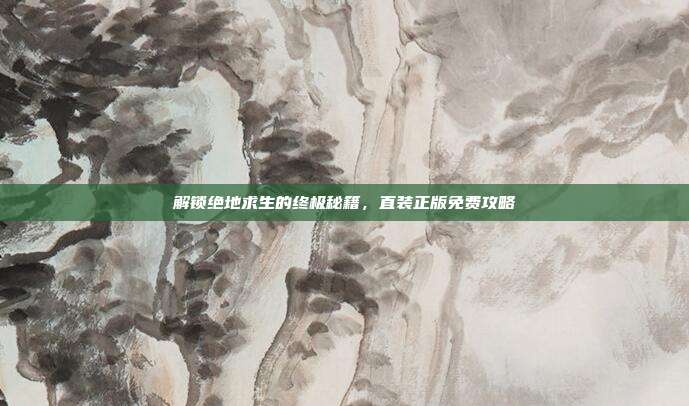 解锁绝地求生的终极秘籍,直装正版免费攻略