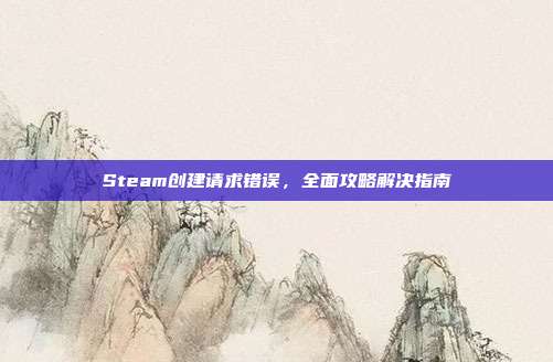 Steam创建请求错误,全面攻略解决指南