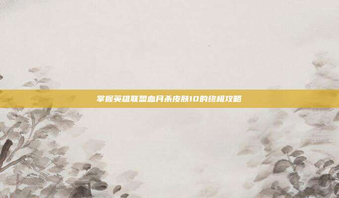 掌握英雄联盟血月杀皮肤10的终极攻略