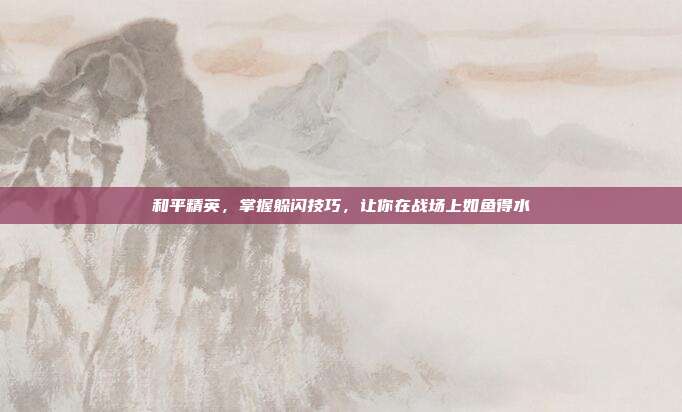 和平精英，掌握躲闪技巧，让你在战场上如鱼得水