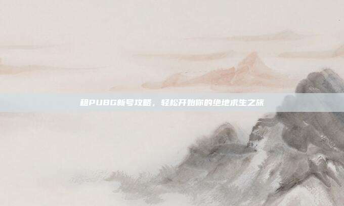 租PUBG新号攻略,轻松开始你的绝地求生之旅