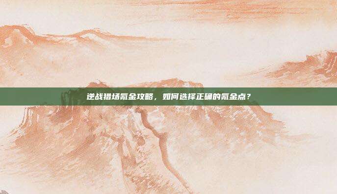 逆战猎场氪金攻略，如何选择正确的氪金点？